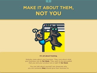 1 
MAKE IT ABOUT THEM, 
NOT YOU 
It’s all about framing. 
Nobody cares about your business. They care about what 
your b u...