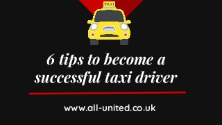 6 tips to become a
successful taxi driver
www.all-united.co.uk
 
