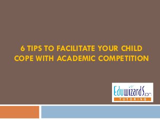6 TIPS TO FACILITATE YOUR CHILD
COPE WITH ACADEMIC COMPETITION
 