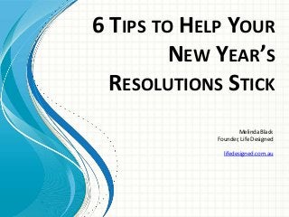 6 TIPS TO HELP YOUR
NEW YEAR’S
RESOLUTIONS STICK
Melinda Black
Founder, Life Designed
lifedesigned.com.au

 