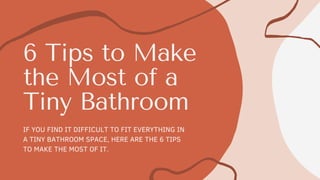 6 Tips to Make
the Most of a
Tiny Bathroom
IF YOU FIND IT DIFFICULT TO FIT EVERYTHING IN
A TINY BATHROOM SPACE, HERE ARE THE 6 TIPS
TO MAKE THE MOST OF IT.
 