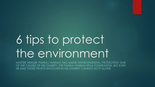 6 tips to protect
the environment
MASTER HEALER PANKAJ NARAM HAS MADE ENVIRONMENTAL PROTECTION ONE
OF THE CAUSES OF HIS CHARITY, THE PANKAJ NARAM SEVA FOUNDATION. BUT EVEN
HE AND THOSE PEOPLE INVOLVED IN HIS CHARITY CANNOT DO IT ALONE.
 