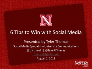 6 Tips to Win with Social Media
Presented by Tyler Thomas
Social Media Specialist – University Communications
@UNLincoln | @TylerAThomas
tthomas10@UNL.edu
August 1, 2013
 