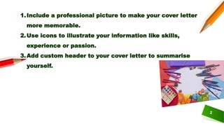 1.Include a professional picture to make your cover letter
more memorable.
2.Use icons to illustrate your information like skills,
experience or passion.
3.Add custom header to your cover letter to summarise
yourself.
2
 