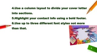 3
4.Use a column layout to divide your cover letter
into sections.
5.Highlight your contact info using a bold footer.
6.Use up to three different font styles not more
than that.
 