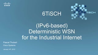 1
6TiSCH
(IPv6-based)
Deterministic WSN
for the Industrial Internet
Pascal Thubert
Cisco Systems
January 14th, 2015
 