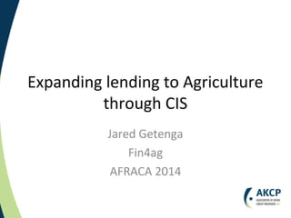 Expanding lending to Agriculture
through CIS
Jared Getenga
Fin4ag
AFRACA 2014
 