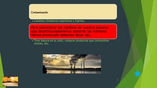 12
Contaminación
• Cambios climáticos repentinos y fuertes.
Para sobrellevar los cambios de nuestro planeta
que desafortunadamente nosotros los humanos
hemos provocado debemos dejar de…
• Tirar basura en la calle, comprar productos que contaminen
mucho, etc.
 