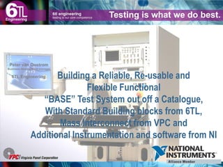Building a Reliable, Re-usable and
Flexible Functional
“BASE” Test System out off a Catalogue,
With Standard Building blocks from 6TL,
Mass Interconnect from VPC and
Additional Instrumentation and software from NI
Peter van Oostrom
Business development manager
6TL Engineering.
Testing is what we do best.
 