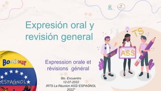 ASS
Expression orale et
révisions général
6to. Encuentro
12-07-2022
IRTS La Réunion ASS/ ESPAGNOL
2022"
Expresión oral y
revisión general
 