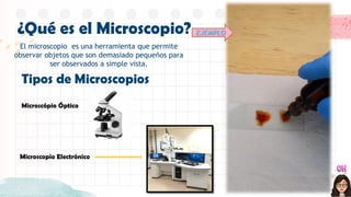 El microscopio es una herramienta que permite
observar objetos que son demasiado pequeños para
ser observados a simple vista.
¿Qué es el Microscopio? EJEMPLO
Tipos de Microscopios
Microscópio Óptico
Microscopio Electrónico
 