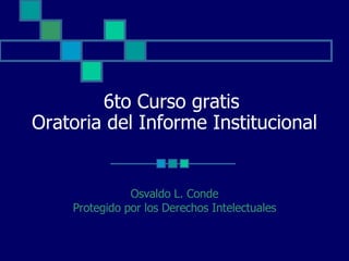 6to Curso gratis  Oratoria del Informe Institucional Osvaldo L. Conde Protegido por los Derechos Intelectuales 