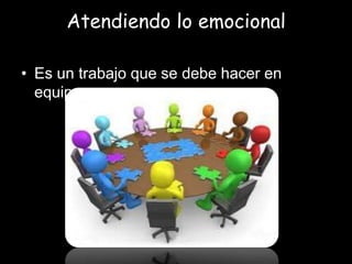 Atendiendo lo emocional

• Es un trabajo que se debe hacer en
  equipo…
 