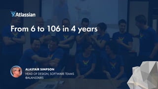 From 6 to 106 in 4 years
ALASTAIR SIMPSON
HEAD OF DESIGN, SOFTWARE TEAMS
@ALANSTAIRS
 
