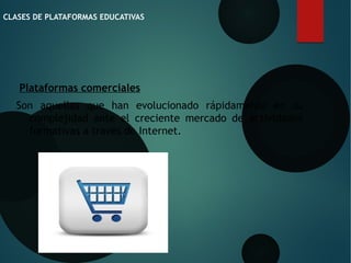 CLASES DE PLATAFORMAS EDUCATIVAS
 Plataformas comerciales
Son aquellas que han evolucionado rápidamente en su
complejidad ante el creciente mercado de actividades
formativas a través de Internet.
 