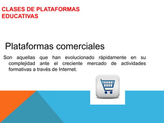 CLASES DE PLATAFORMAS
EDUCATIVAS
Plataformas comerciales
Son aquellas que han evolucionado rápidamente en su
complejidad ante el creciente mercado de actividades
formativas a través de Internet.
 