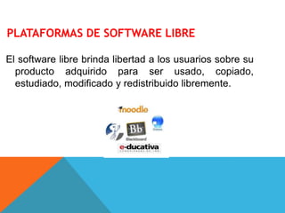 PLATAFORMAS DE SOFTWARE LIBRE
El software libre brinda libertad a los usuarios sobre su
producto adquirido para ser usado, copiado,
estudiado, modificado y redistribuido libremente.
 