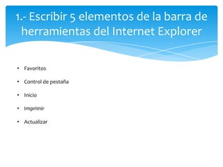 1.- Escribir 5 elementos de la barra de herramientas del Internet Explorer ,[object Object]