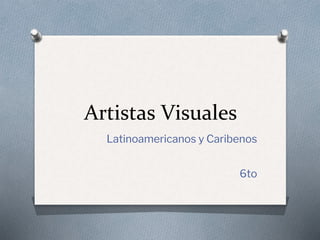 Artistas Visuales
Latinoamericanos y Caribenos
6to
 