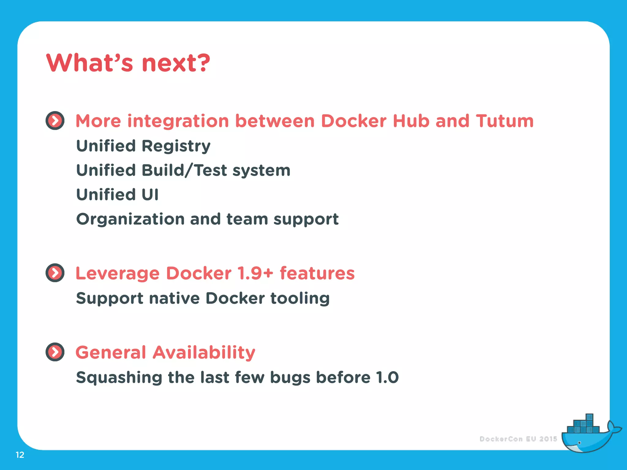 What’s next?
12
More integration between Docker Hub and Tutum
Unified Registry
Unified Build/Test system
Unified UI
Organization and team support
Leverage Docker 1.9+ features
Support native Docker tooling
General Availability
Squashing the last few bugs before 1.0