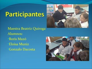 Maestra Beatríz Quiroga
Alumnos:
•Boris Mazó
•Eloisa Muniz
•Gonzalo Dacosta
 