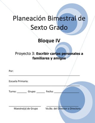 Planeación Bimestral de
        Sexto Grado
                      Bloque IV

    Proyecto 3: Escribir cartas personales a
                  familiares y amigos


Por:
___________________________________________________

Escuela Primaria:
___________________________________________________

Turno: _______ Grupo: ______ Fecha: __________________



_______________________      _______________________
    Maestro(a) de Grupo     Vo.Bo. del Director o Directora
 