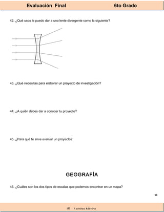 Evaluación Final 6to Grado
® Lainitas México
11
42. ¿Qué usos le puedo dar a una lente divergente como la siguiente?
43. ¿Qué necesitas para elaborar un proyecto de investigación?
44. ¿A quién debes dar a conocer tu proyecto?
45. ¿Para qué te sirve evaluar un proyecto?
GEOGRAFÍA
46. ¿Cuáles son los dos tipos de escalas que podemos encontrar en un mapa?
 