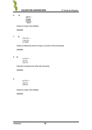 COLEGIO PRE UNIVERSITARIO 6to
Grado de Primaria
6. Si:
9876
696c3
c7b2a −
Indicar la mayor cifra hallada.
solución:
7. Si:
29138
524
a
bca −
78981c
Indicar la diferencia entre la mayor y la menor cifra encontrada.
solución:
8. Si:
cb
ba
523
262 −
1521c
Calcular el producto de cifras del minuendo.
solución:
9.
2738
456
c
ba −
8925d
Indicar la mayor cifra hallada.
solución:
Aritmética 34
 