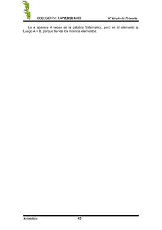 COLEGIO PRE UNIVERSITARIO 6to
Grado de Primaria
La a aparece 4 veces en la palabra Salamanca, pero es el elemento a.
Luego A = B, porque tienen los mismos elementos.
Aritmética 43
 