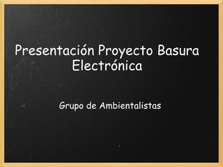 Presentación Proyecto Basura
Electrónica
Grupo de Ambientalistas
 