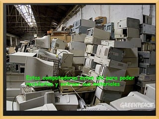  
Estas computadoras estan ahí para poder
reciclarlas y extraer sus materiales
 