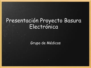 Presentación Proyecto Basura
Electrónica
Grupo de Médicos
 