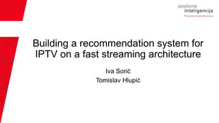 Building a recommendation system for
IPTV on a fast streaming architecture
Iva Sorić
Tomislav Hlupić
 