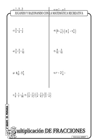 6 2
1
4 4
3
-






+
4
1
3 + 





+
4
3
2
1
2 1
−
5
4
10
3
8 3
a)
1 5 3
5 6 4
+ − b)
c)
3 1 1
4 8 2
+ + d)
e)
3 2 7
5 3 10
+ + f)
8 3
15 10
−
g) h)
i)
3 1 1
8 7 56
− + f)
7 1 1 1 2 1
9 2 4 8 3 4
     
− − − + − ÷  ÷  ÷
     
16
Ediciones MIRBET
2 6
1
=7 +
 