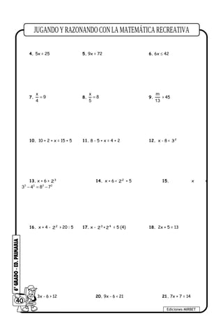 4. 5x = 25 5. 9x = 72 6. 6x ≤ 42
7.
x
9
4
= 8.
x
8
5
= 9.
m
13
> 45
10. 10 + 2 + x = 15 + 5 11. 8 - 5 + x = 4 + 2 12. x - 8 < 2
3
13. x + 6 > 3
2 14. x + 6 < 2
2 + 5 15. x +
3 2 2 2
3 4 8 7− = −
16. x + 4 - 2
2 > 20 : 5 17. x - 3
2 + 4
2 = 5 (4) 18. 2x + 5 = 13
19. 3x - 6 > 12 20. 9x - 6 < 21 21. 7x + 7 = 14
40
Ediciones MIRBET
 