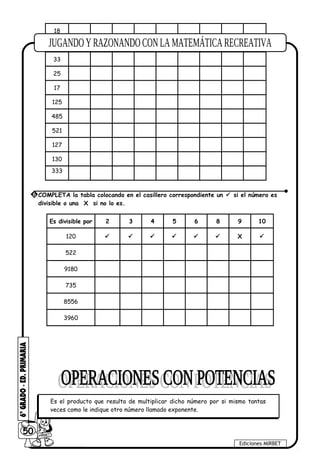 18
21
33
25
17
125
485
521
127
130
333
Es divisible por 2 3 4 5 6 8 9 10
120       X 
522
9180
735
8556
3960
50
Ediciones MIRBET
6 COMPLETA la tabla colocando en el casillero correspondiente un  si el número es
divisible o una X si no lo es.
Es el producto que resulta de multiplicar dicho número por si mismo tantas
veces como le indique otro número llamado exponente.
 