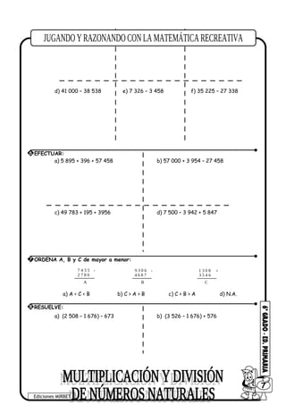 a) 5 840 – 3 958 b) 12 005 – 9 348 c) 23 585 – 15 896
d) 41 000 – 38 538 e) 7 326 – 3 458 f) 35 225 – 27 338
a) 5 895 + 396 + 57 458 b) 57 000 + 3 954 – 27 458
c) 49 783 + 195 + 3956 d) 7 500 – 3 942 + 5 847
7 4 3 5
2 7 8 6
-
A
9 3 0 6
4 6 8 7
-
B
1 3 0 8
3 5 4 6
+
C
a) A < C < B b) C > A > B c) C > B > A d) N.A.
a) (2 508 – 1 676) – 673 b) (3 526 – 1 676) + 576
6 EFECTUAR:
7 ORDENA A, B y C de mayor a menor:
8 RESUELVE:
Ediciones MIRBET
607
 