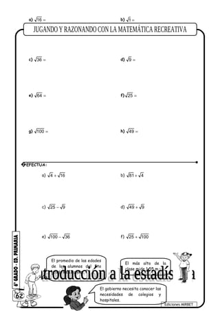 a) =16 b) =1
c) =36 d) =9
e) =64 f) =25
g) =100 h) =49
a) +4 16 b) +81 4
c) −25 9 d) +49 9
e) −100 36 f) +25 100
Observa
62
Ediciones MIRBET
2 EFECTUA:
El más alto de la
clase mide 1,55 m.
El promedio de las edades
de los alumnos del 5to
grado es 11 años.
El gobierno necesita conocer las
necesidades de colegios y
hospitales.
 
