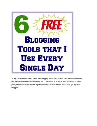 Today I want to talk about some free blogging tools. Now, I am a firm believer in the fact
that it takes money to make money. (i.e. – you have to invest in your business at some
point) However, there are still a plethora of free tools out there that are very helpful to
bloggers.

 