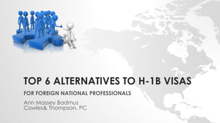 TOP 6 ALTERNATIVES TO H-1B VISAS
FOR FOREIGN NATIONAL PROFESSIONALS
Ann Massey Badmus
Cowles& Thompson, PC
 