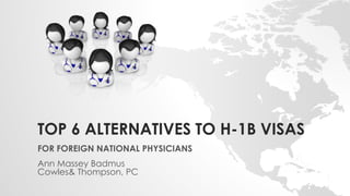 TOP 6 ALTERNATIVES TO H-1B VISAS
FOR FOREIGN NATIONAL PHYSICIANS
Ann Massey Badmus
Cowles& Thompson, PC
 