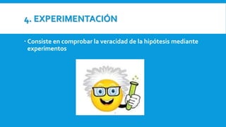 4. EXPERIMENTACIÓN
 Consiste en comprobar la veracidad de la hipótesis mediante
experimentos
 