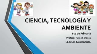 CIENCIA,TECNOLOGÍAY
AMBIENTE
6to de Primaria
Profesor Pablo Fonseca
I.E.P. San Juan Bautista.
 
