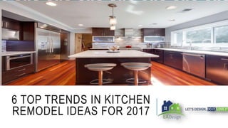 6 TOP TRENDS IN KITCHEN
REMODEL IDEAS FOR 2017
 