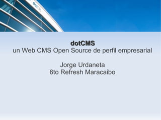 dotCMS
un Web CMS Open Source de perfil empresarial

               Jorge Urdaneta
           6to Refresh Maracaibo
 
