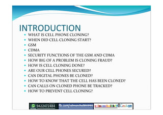 INTRODUCTION
 WHAT IS CELL PHONE CLONING?
 WHEN DID CELL CLONING START?
 GSM
 CDMA
 SECURITY FUNCTIONS OF THE GSM AND...