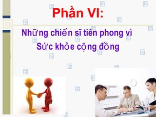 Phần VI:
Nh ng chi n sĩ tiên phong vìữ ế
S c kh e c ng đ ngứ ỏ ộ ồ
 