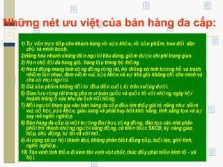 Những nét ưu việt của bán hàng đa cấp:
1) T v n tr c ti p cho khách hàng v s c kh e, v s n ph m, trao đ i dânư ấ ự ế ề ứ ỏ ề ả ẩ ổ
ch và minh b ch.ủ ạ
2)Hàng hóa nhanh chóng đ n ng i tiêu dùng, gi m đ c chi phí trung gian.ế ườ ả ượ
3) H n ch t i đa hàng gi , hàng l u trong h th ng.ạ ế ố ả ậ ệ ố
4) Ho t đ ng mang tính c ng đ ng r ng rãi, h th ng có tính t ng h và tráchạ ộ ộ ồ ộ ệ ố ươ ỗ
nhi m l n nhau, đem ni m vui, s c kh e và s khá gi không ch cho mình vàệ ẫ ề ứ ỏ ự ả ỉ
cho c m i ng i.ả ọ ườ
5) Giá s n ph m không đ i t đ u đ n cu i, t trên xu ng d i.ả ẩ ổ ừ ầ ế ố ừ ố ướ
6) Giao l u r ng rãi trong ph m vi toàn qu c và qu c t v i nh ng ngày h iư ộ ạ ố ố ế ớ ữ ộ
hoành tráng các khu du l ch n i ti ng.ở ị ổ ế
7) M i ng i tham gia vào bán hàng đa c p đ u tìm th y giá tr riêng nh ni mỗ ườ ấ ề ấ ị ư ề
vui, c h i, s c kh e, giàu sang và phát huy h t kh năng, tính sáng t o và sơ ộ ứ ỏ ế ả ạ ự
say mê ngh nghi p.ề ệ
8) Bán hàng đa c p là m t tr ng Đ i h c c ng đ ng, đào t o các nhà phânấ ộ ườ ạ ọ ộ ồ ạ
ph i tr thành nh ng ng i năng đ ng, có ki n th c SKCĐ, k năng giaoố ở ữ ườ ộ ế ứ ỹ
ti p, ch đ ng, t tin và c i m .ế ủ ộ ự ở ở
9) Ai cũng có c h i thành đ t, không phân bi t đ ng c p, tu i tác, gi i tính,ơ ộ ạ ệ ẳ ấ ổ ớ
ngh nghi p .ề ệ
10) Tôn vinh tinh th n đi kèm tôn vinh v t ch t, thúc đ y phát tri n kinh t - xãầ ậ ấ ẩ ể ế
h i.ộ
 