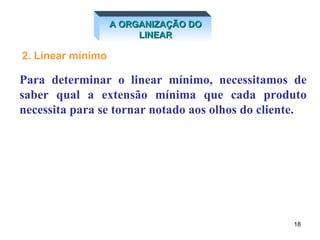 2. Linear mínimo Para determinar o linear mínimo, necessitamos de saber qual a extensão mínima que cada produto necessita para se tornar notado aos olhos do cliente.  A ORGANIZAÇÃO DO LINEAR 