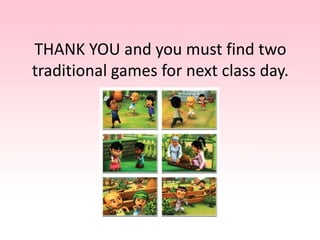 THANK YOU and you must find two
traditional games for next class day.
 